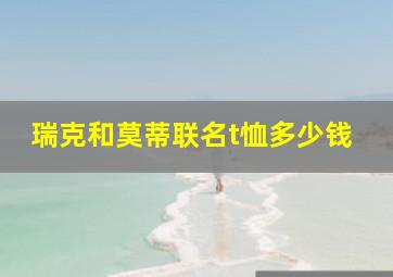 瑞克和莫蒂联名t恤多少钱