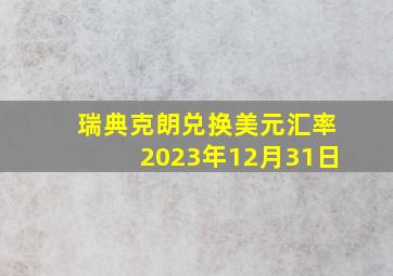 瑞典克朗兑换美元汇率2023年12月31日