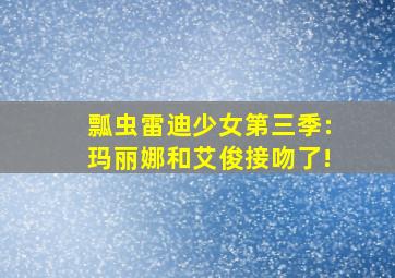 瓢虫雷迪少女第三季:玛丽娜和艾俊接吻了!