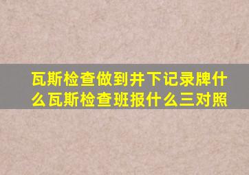 瓦斯检查做到井下记录牌什么瓦斯检查班报什么三对照