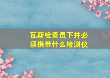 瓦斯检查员下井必须携带什么检测仪