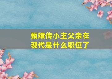 甄嬛传小主父亲在现代是什么职位了