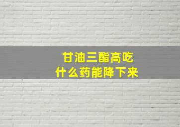 甘油三酯高吃什么药能降下来