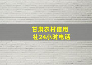 甘肃农村信用社24小时电话