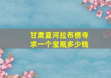 甘肃夏河拉布楞寺求一个宝瓶多少钱