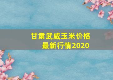 甘肃武威玉米价格最新行情2020