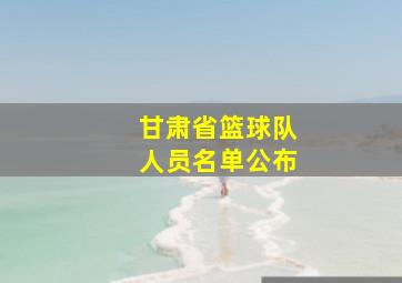 甘肃省篮球队人员名单公布