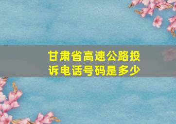 甘肃省高速公路投诉电话号码是多少