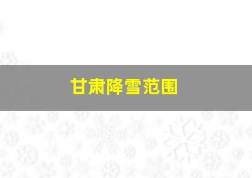 甘肃降雪范围