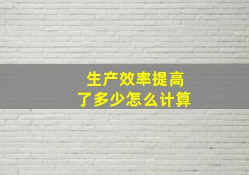 生产效率提高了多少怎么计算