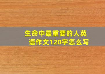 生命中最重要的人英语作文120字怎么写