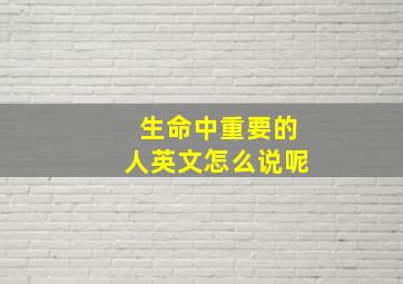 生命中重要的人英文怎么说呢