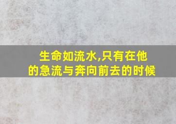 生命如流水,只有在他的急流与奔向前去的时候