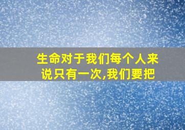 生命对于我们每个人来说只有一次,我们要把