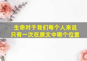 生命对于我们每个人来说只有一次在原文中哪个位置