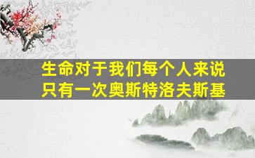 生命对于我们每个人来说只有一次奥斯特洛夫斯基