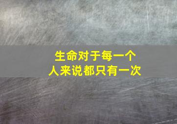 生命对于每一个人来说都只有一次