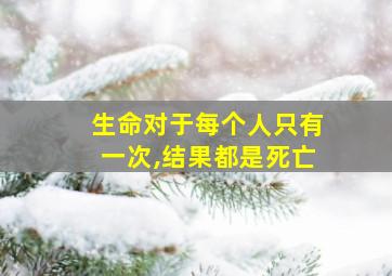 生命对于每个人只有一次,结果都是死亡