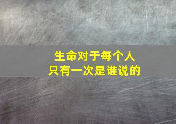 生命对于每个人只有一次是谁说的