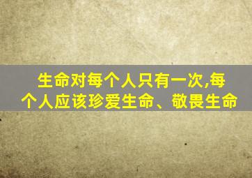 生命对每个人只有一次,每个人应该珍爱生命、敬畏生命