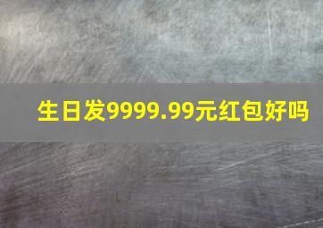 生日发9999.99元红包好吗