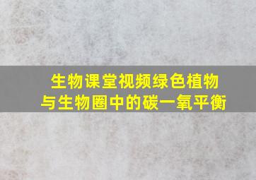 生物课堂视频绿色植物与生物圈中的碳一氧平衡