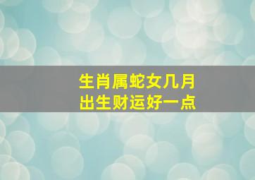 生肖属蛇女几月出生财运好一点