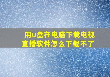 用u盘在电脑下载电视直播软件怎么下载不了