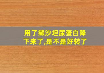 用了缬沙坦尿蛋白降下来了,是不是好转了