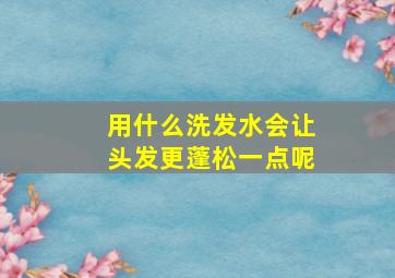 用什么洗发水会让头发更蓬松一点呢