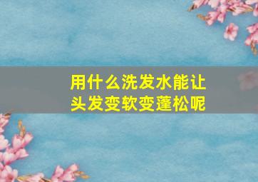 用什么洗发水能让头发变软变蓬松呢