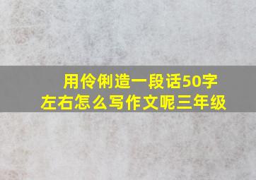 用伶俐造一段话50字左右怎么写作文呢三年级