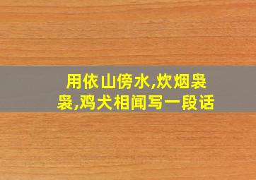 用依山傍水,炊烟袅袅,鸡犬相闻写一段话