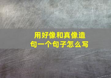 用好像和真像造句一个句子怎么写