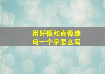 用好像和真像造句一个字怎么写