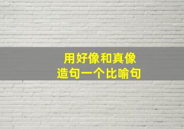 用好像和真像造句一个比喻句