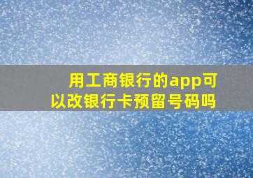 用工商银行的app可以改银行卡预留号码吗