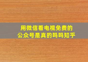 用微信看电视免费的公众号是真的吗吗知乎