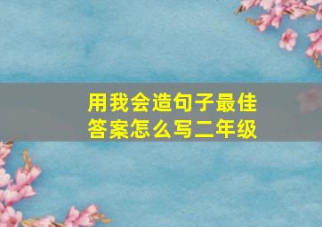 用我会造句子最佳答案怎么写二年级