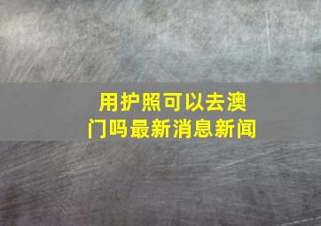 用护照可以去澳门吗最新消息新闻