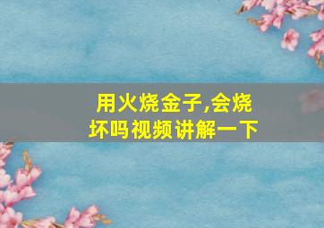 用火烧金子,会烧坏吗视频讲解一下