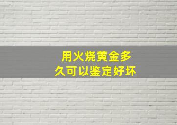 用火烧黄金多久可以鉴定好坏