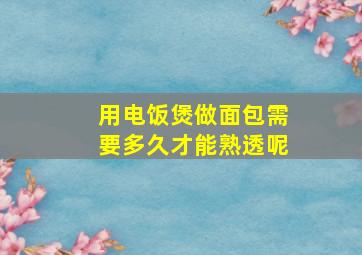 用电饭煲做面包需要多久才能熟透呢