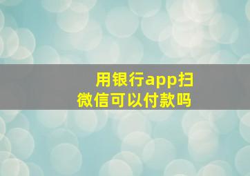 用银行app扫微信可以付款吗