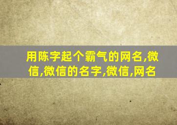 用陈字起个霸气的网名,微信,微信的名字,微信,网名