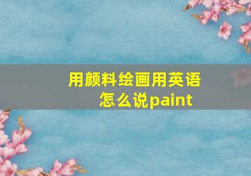 用颜料绘画用英语怎么说paint