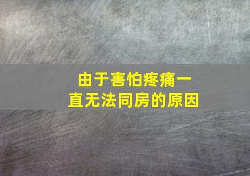 由于害怕疼痛一直无法同房的原因