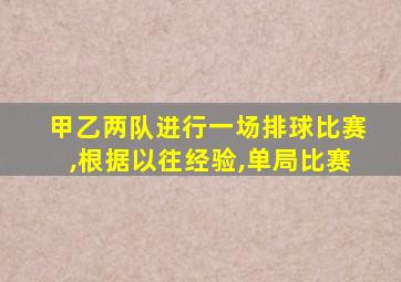 甲乙两队进行一场排球比赛,根据以往经验,单局比赛