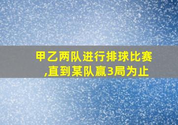 甲乙两队进行排球比赛,直到某队赢3局为止