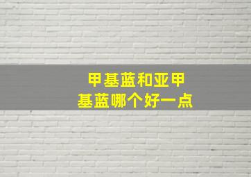 甲基蓝和亚甲基蓝哪个好一点